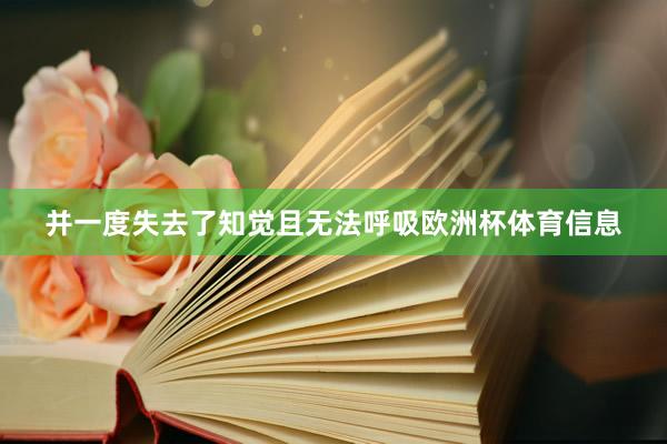 并一度失去了知觉且无法呼吸欧洲杯体育信息