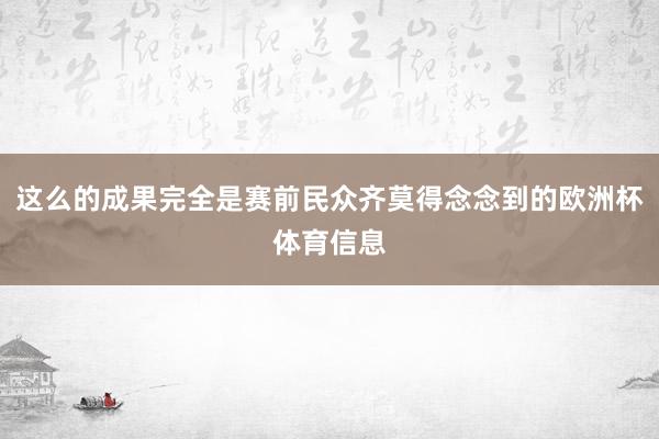 这么的成果完全是赛前民众齐莫得念念到的欧洲杯体育信息