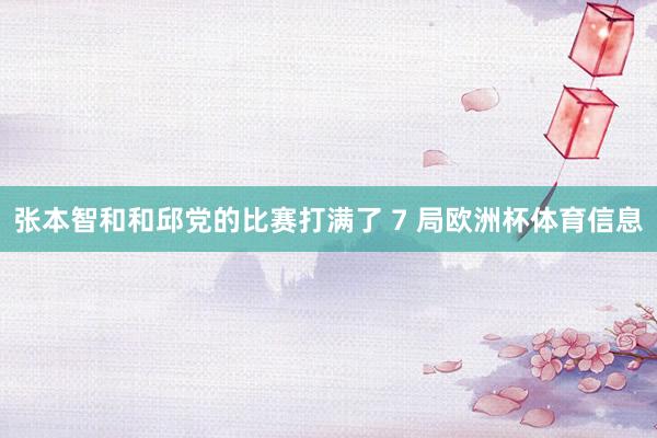张本智和和邱党的比赛打满了 7 局欧洲杯体育信息