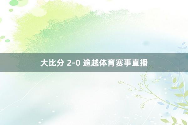 大比分 2-0 逾越体育赛事直播