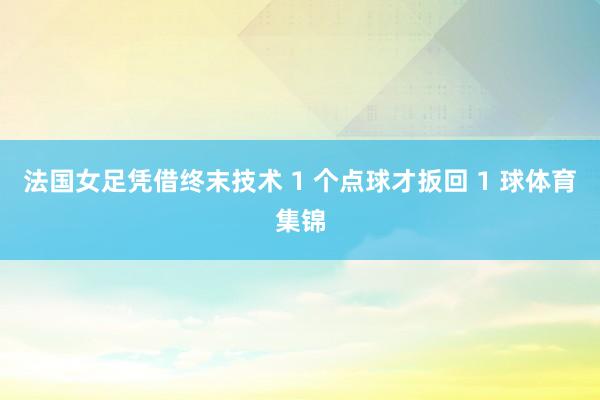 法国女足凭借终末技术 1 个点球才扳回 1 球体育集锦