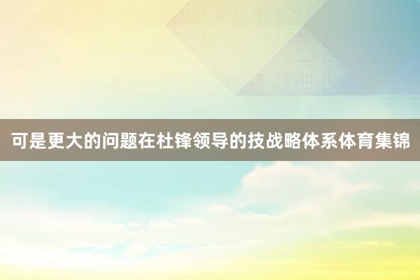 可是更大的问题在杜锋领导的技战略体系体育集锦