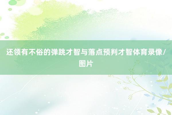 还领有不俗的弹跳才智与落点预判才智体育录像/图片