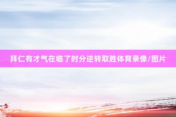 拜仁有才气在临了时分逆转取胜体育录像/图片