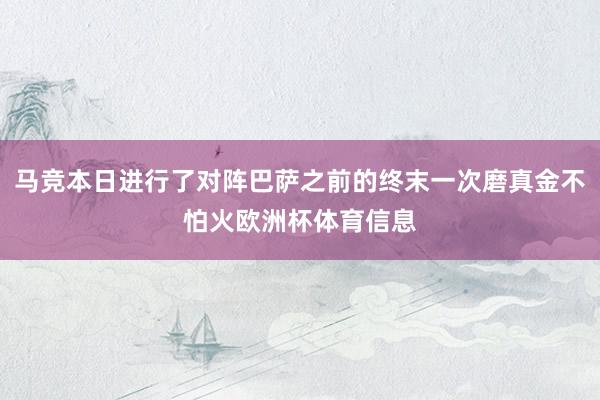 马竞本日进行了对阵巴萨之前的终末一次磨真金不怕火欧洲杯体育信息