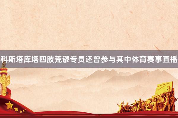 科斯塔库塔四肢荒谬专员还曾参与其中体育赛事直播