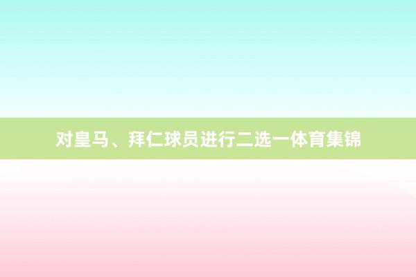 对皇马、拜仁球员进行二选一体育集锦