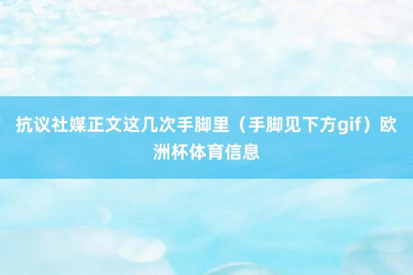 抗议社媒正文这几次手脚里（手脚见下方gif）欧洲杯体育信息
