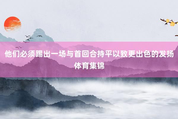 他们必须踢出一场与首回合持平以致更出色的发扬体育集锦