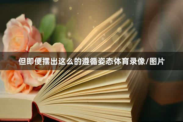 但即便摆出这么的遵循姿态体育录像/图片