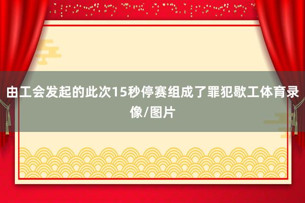 由工会发起的此次15秒停赛组成了罪犯歇工体育录像/图片