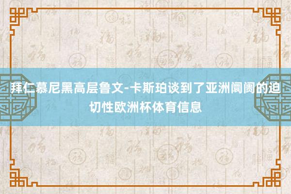 拜仁慕尼黑高层鲁文-卡斯珀谈到了亚洲阛阓的迫切性欧洲杯体育信息