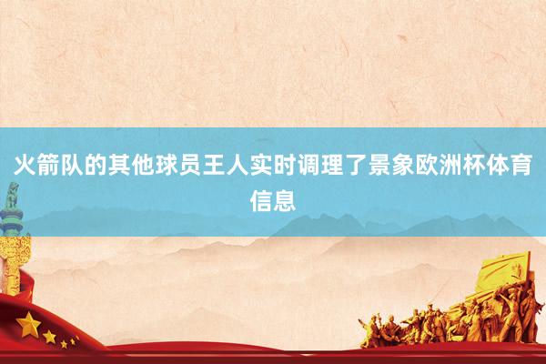 火箭队的其他球员王人实时调理了景象欧洲杯体育信息