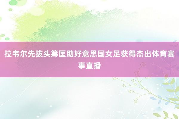 拉韦尔先拔头筹匡助好意思国女足获得杰出体育赛事直播