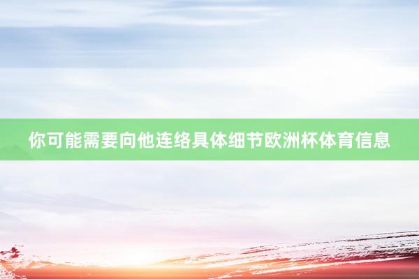 你可能需要向他连络具体细节欧洲杯体育信息