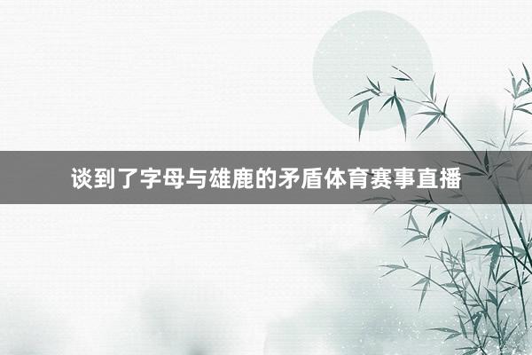 谈到了字母与雄鹿的矛盾体育赛事直播