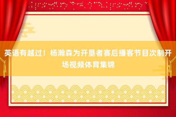 英语有越过！杨瀚森为开垦者赛后播客节目次制开场视频体育集锦