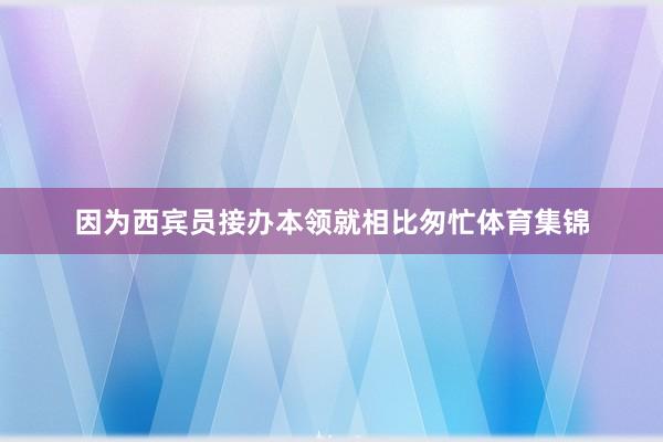 因为西宾员接办本领就相比匆忙体育集锦