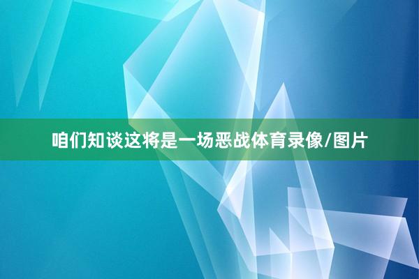 咱们知谈这将是一场恶战体育录像/图片