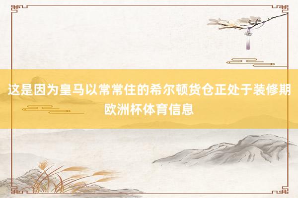 这是因为皇马以常常住的希尔顿货仓正处于装修期欧洲杯体育信息