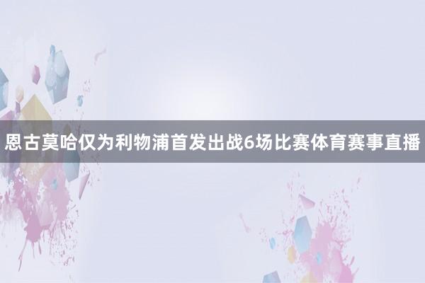 恩古莫哈仅为利物浦首发出战6场比赛体育赛事直播