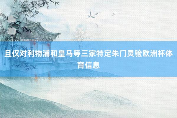 且仅对利物浦和皇马等三家特定朱门灵验欧洲杯体育信息