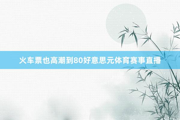 火车票也高潮到80好意思元体育赛事直播