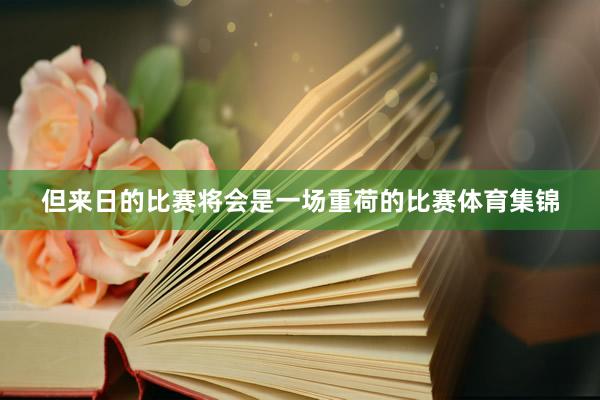 但来日的比赛将会是一场重荷的比赛体育集锦