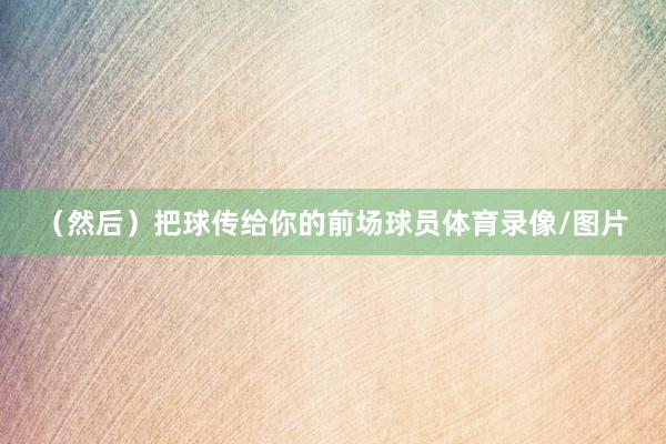（然后）把球传给你的前场球员体育录像/图片