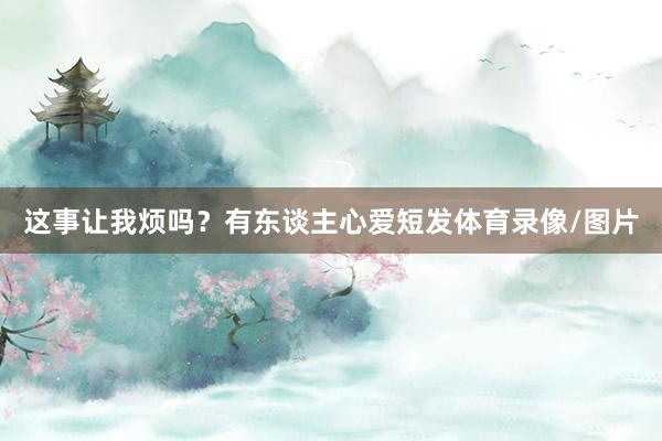 这事让我烦吗？有东谈主心爱短发体育录像/图片