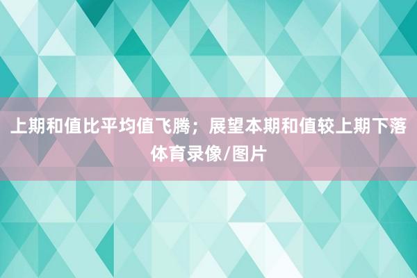 上期和值比平均值飞腾；展望本期和值较上期下落体育录像/图片