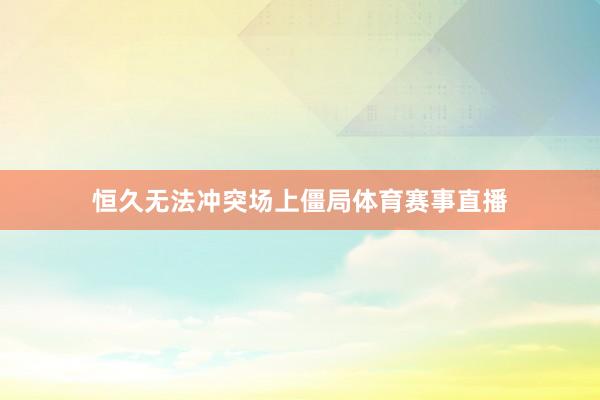 恒久无法冲突场上僵局体育赛事直播