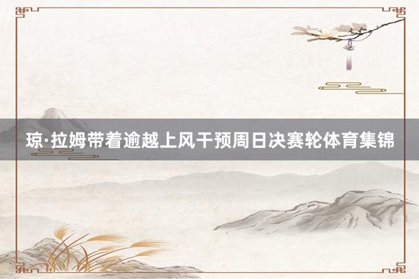 琼·拉姆带着逾越上风干预周日决赛轮体育集锦