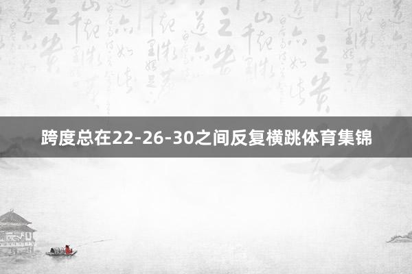 跨度总在22-26-30之间反复横跳体育集锦