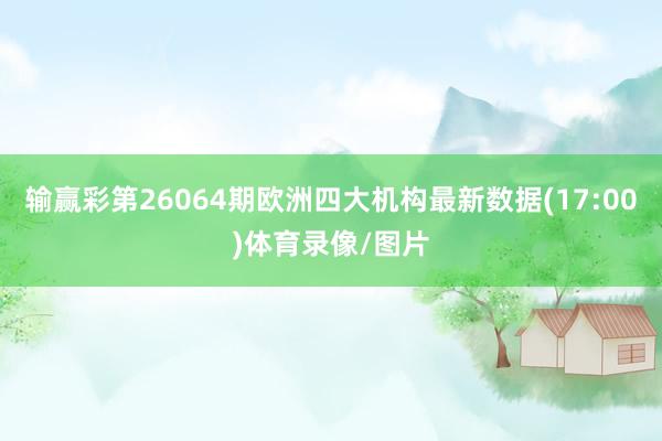 输赢彩第26064期欧洲四大机构最新数据(17:00)体育录像/图片