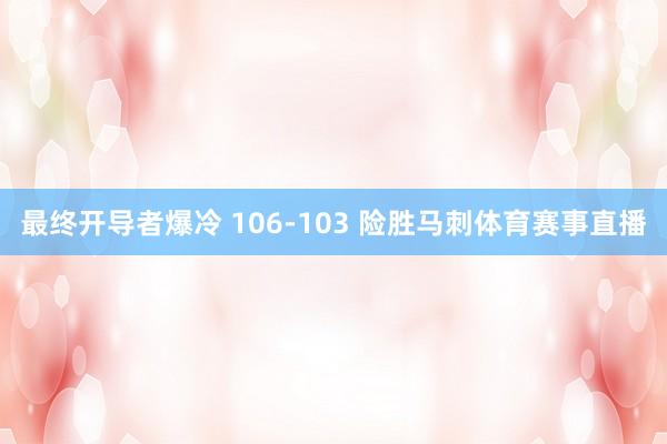 最终开导者爆冷 106-103 险胜马刺体育赛事直播