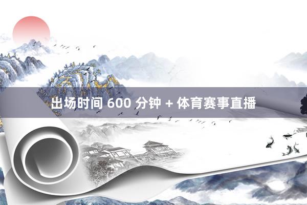 出场时间 600 分钟 + 体育赛事直播