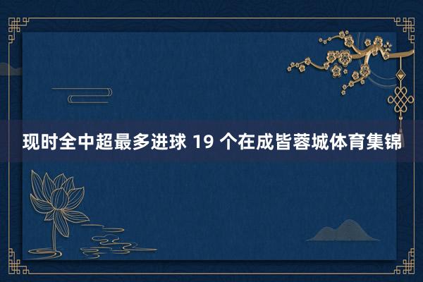 现时全中超最多进球 19 个在成皆蓉城体育集锦