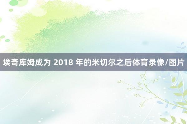 埃奇库姆成为 2018 年的米切尔之后体育录像/图片