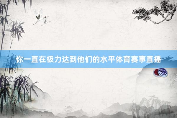 你一直在极力达到他们的水平体育赛事直播