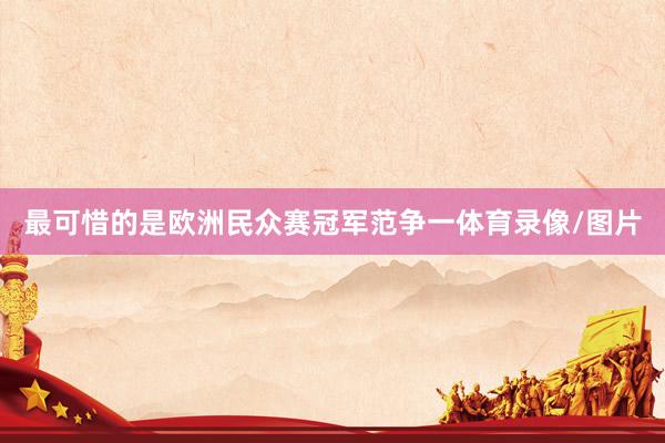 最可惜的是欧洲民众赛冠军范争一体育录像/图片