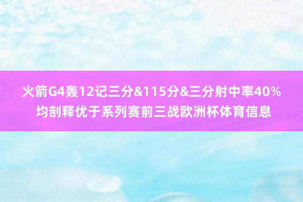 火箭G4轰12记三分&115分&三分射中率40% 均剖释优于系列赛前三战欧洲杯体育信息