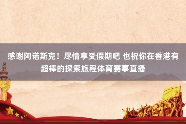 感谢阿诺斯克！尽情享受假期吧 也祝你在香港有超棒的探索旅程体育赛事直播