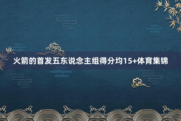 火箭的首发五东说念主组得分均15+体育集锦