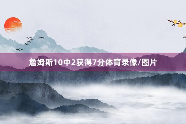 詹姆斯10中2获得7分体育录像/图片