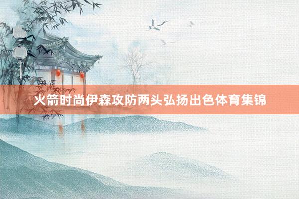 火箭时尚伊森攻防两头弘扬出色体育集锦
