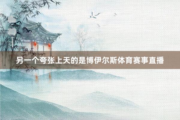 另一个夸张上天的是博伊尔斯体育赛事直播