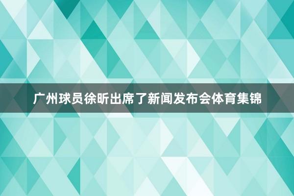 广州球员徐昕出席了新闻发布会体育集锦