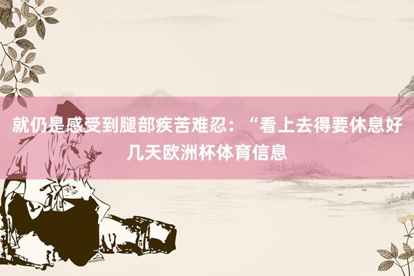 就仍是感受到腿部疾苦难忍：“看上去得要休息好几天欧洲杯体育信息