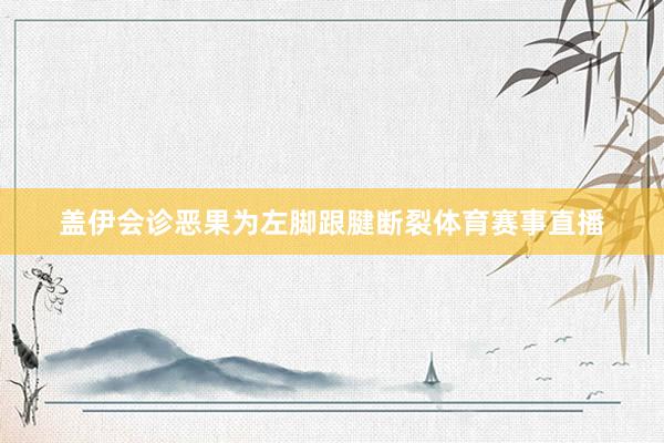 盖伊会诊恶果为左脚跟腱断裂体育赛事直播